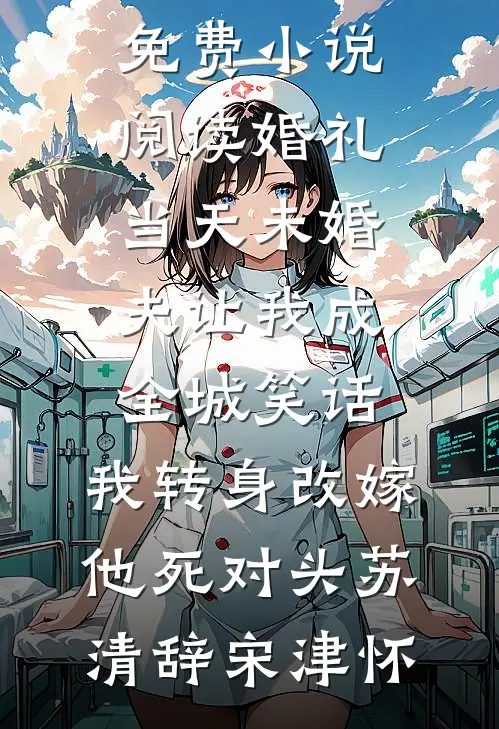 婚礼当天未婚夫让我成全城笑话，我转身改嫁他死对头(苏清辞宋津怀)完结版小说阅读_全本免费小说阅读婚礼当天未婚夫让我成全城笑话，我转身改嫁他死对头苏清辞宋津怀