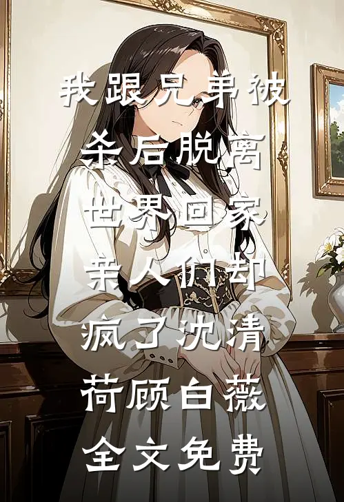 我跟兄弟被杀后脱离世界回家，亲人们却疯了沈清荷顾白薇全文免费