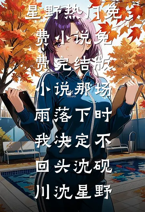 那场雨落下时，我决定不回头(沈砚川沈星野)热门免费小说_免费完结版小说那场雨落下时，我决定不回头(沈砚川沈星野)