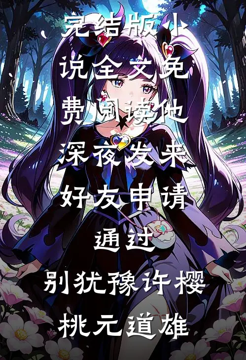 他深夜发来好友申请：通过，别犹豫许樱桃元道雄最新推荐小说_完结版小说全文免费阅读他深夜发来好友申请：通过，别犹豫许樱桃元道雄