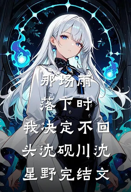 那场雨落下时，我决定不回头沈砚川沈星野完结文