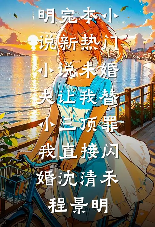 未婚夫让我替小三顶罪，我直接闪婚(沈清禾程景明)完本小说_新热门小说未婚夫让我替小三顶罪，我直接闪婚沈清禾程景明
