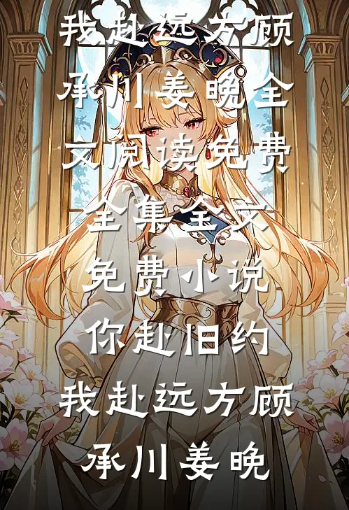 你赴旧约，我赴远方顾承川姜晚全文阅读免费全集_全文免费小说你赴旧约，我赴远方顾承川姜晚