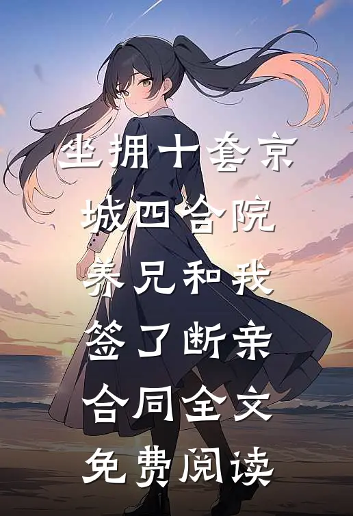 坐拥十套京城四合院，养兄和我签了断亲合同全文免费阅读
