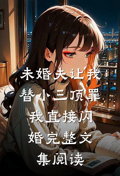 未婚夫让我替小三顶罪，我直接闪婚完整文集阅读