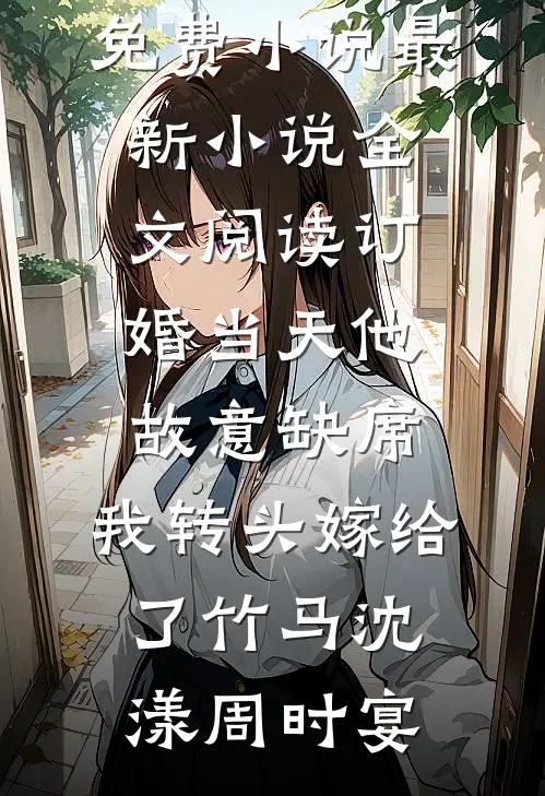 订婚当天他故意缺席，我转头嫁给了竹马沈漾周时宴热门免费小说_最新小说全文阅读订婚当天他故意缺席，我转头嫁给了竹马(沈漾周时宴)