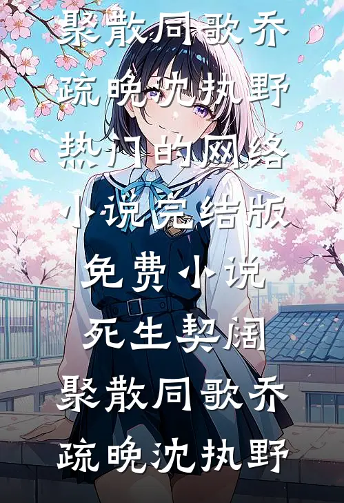 死生契阔，聚散同歌(乔疏晚沈执野)热门的网络小说_完结版免费小说死生契阔，聚散同歌乔疏晚沈执野