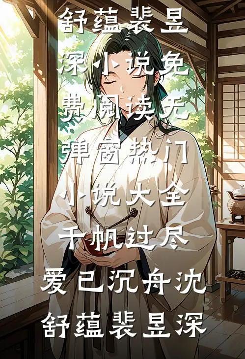 千帆过尽，爱已沉舟(沈舒蕴裴昱深)小说免费阅读无弹窗_热门小说大全千帆过尽，爱已沉舟(沈舒蕴裴昱深)