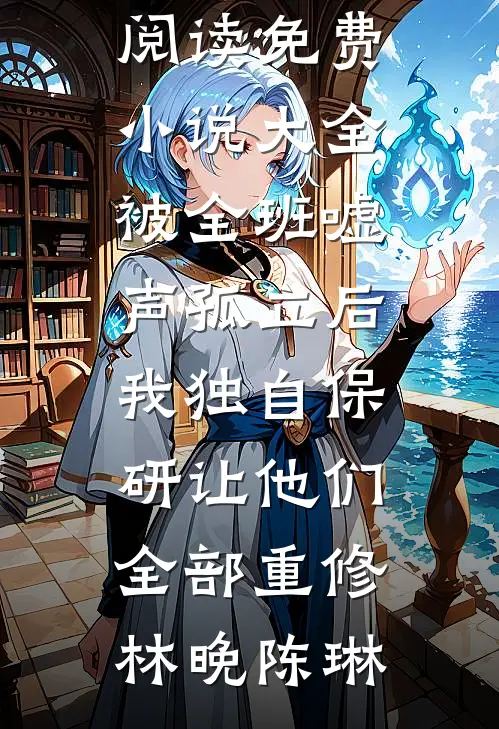 被全班“嘘”声孤立后，我独自保研让他们全部重修林晚陈琳最新小说全文阅读_免费小说大全被全班“嘘”声孤立后，我独自保研让他们全部重修(林晚陈琳)