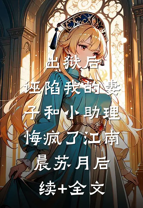 出狱后，诬陷我的妻子和小助理悔疯了江南晨苏月后续+全文