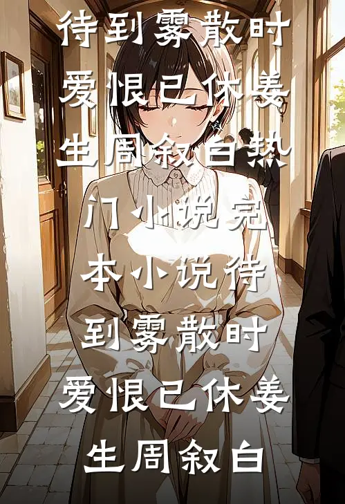 待到雾散时，爱恨已休(姜生周叙白)热门小说_完本小说待到雾散时，爱恨已休姜生周叙白