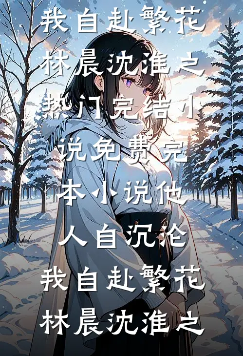 他人自沉沦，我自赴繁花林晨沈淮之热门完结小说_免费完本小说他人自沉沦，我自赴繁花(林晨沈淮之)
