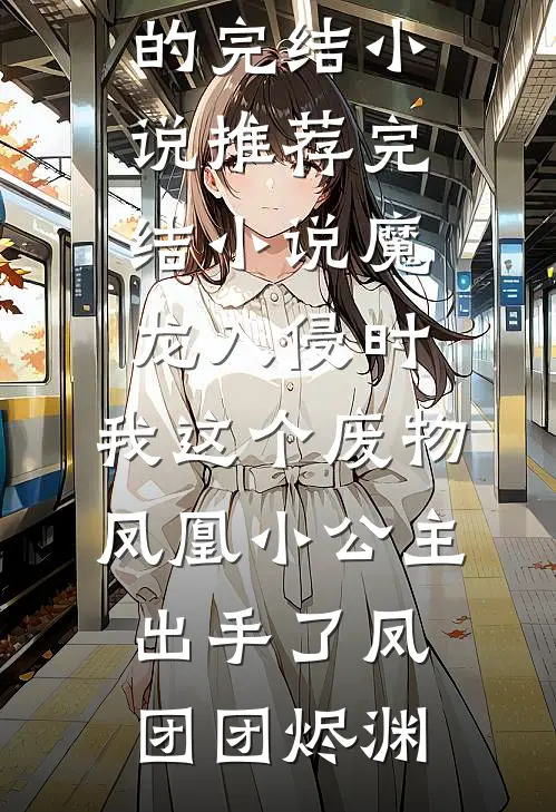 魔龙入侵时，我这个废物凤凰小公主出手了(凤团团烬渊)好看的完结小说_推荐完结小说魔龙入侵时，我这个废物凤凰小公主出手了(凤团团烬渊)
