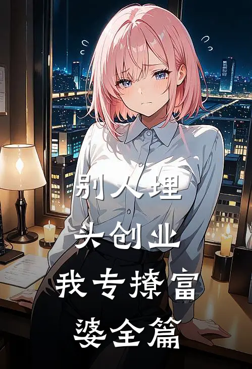 别人埋头创业，我专撩富婆全篇
