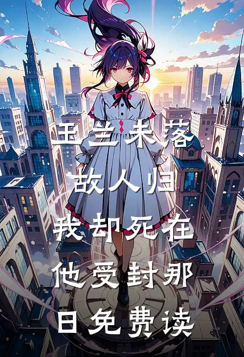 玉兰未落故人归，我却死在他受封那日免费读