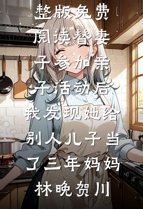 替妻子参加亲子活动后，我发现她给别人儿子当了三年妈妈林晚贺川最新小说全文阅读_完整版免费阅读替妻子参加亲子活动后，我发现她给别人儿子当了三年妈妈林晚贺川