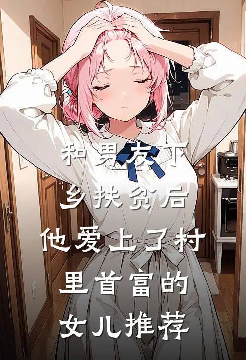 和男友下乡扶贫后，他爱上了村里首富的女儿推荐