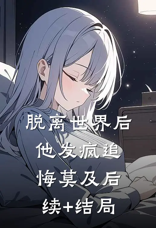 脱离世界后，他发疯追悔莫及后续+结局