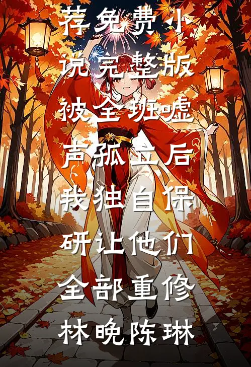被全班“嘘”声孤立后，我独自保研让他们全部重修林晚陈琳最新完本小说推荐_免费小说完整版被全班“嘘”声孤立后，我独自保研让他们全部重修林晚陈琳
