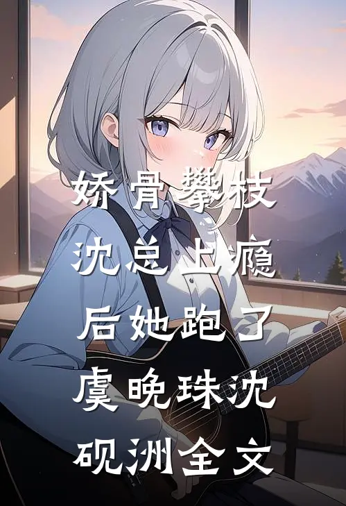娇骨攀枝，沈总上瘾后她跑了虞晚珠沈砚洲全文