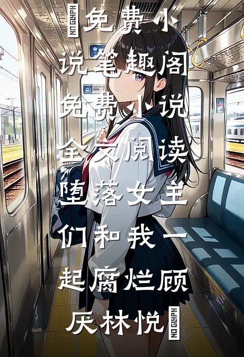 堕落女主们和我一起腐烂(顾厌林悦㬢)免费小说笔趣阁_免费小说全文阅读堕落女主们和我一起腐烂顾厌林悦㬢