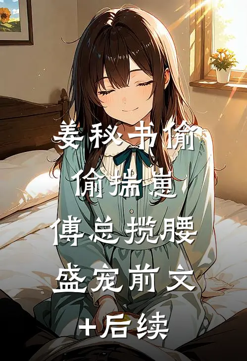 姜秘书偷偷揣崽，傅总揽腰盛宠前文+后续