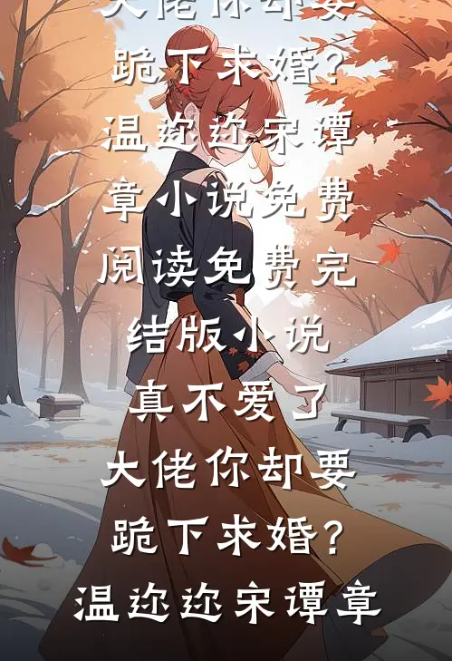 真不爱了，大佬你却要跪下求婚？温迩迩宋谭章小说免费阅读_免费完结版小说真不爱了，大佬你却要跪下求婚？(温迩迩宋谭章)