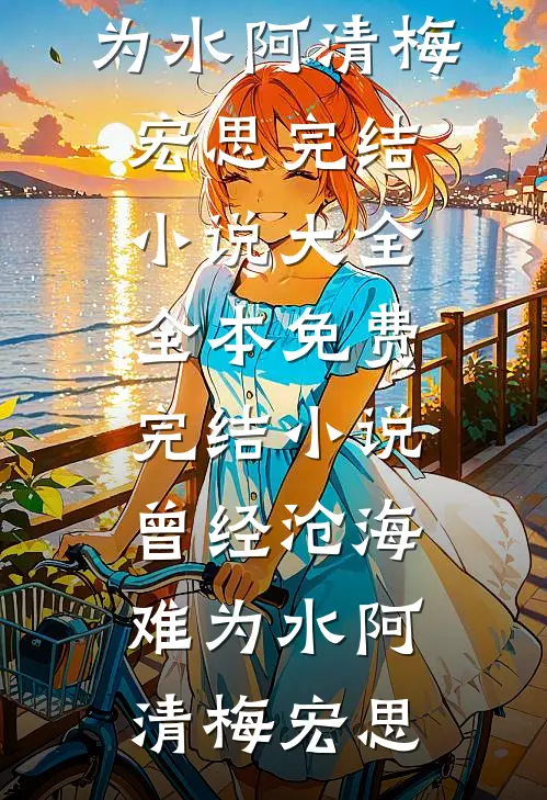曾经沧海难为水(阿清梅宏思)完结小说大全_全本免费完结小说曾经沧海难为水阿清梅宏思