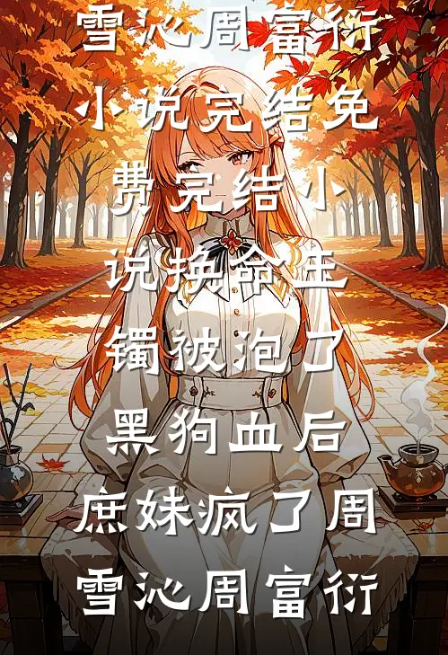 换命玉镯被泡了黑狗血后，庶妹疯了(周雪沁周富衍)小说完结免费_完结小说换命玉镯被泡了黑狗血后，庶妹疯了周雪沁周富衍