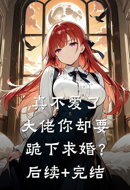 真不爱了，大佬你却要跪下求婚？后续+完结