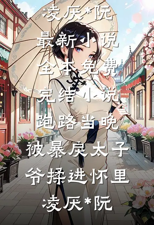 跑路当晚，被暴戾太子爷揉进怀里凌厌*阮最新小说_全本免费完结小说跑路当晚，被暴戾太子爷揉进怀里(凌厌*阮)