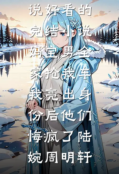 妈宝男全家抢我车，我亮出身份后他们悔疯了(陆婉周明轩)完结版小说_好看的完结小说妈宝男全家抢我车，我亮出身份后他们悔疯了(陆婉周明轩)