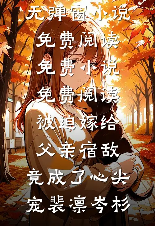 被迫嫁给父亲宿敌，竟成了心尖宠(裴凛岑杉)无弹窗小说免费阅读_免费小说免费阅读被迫嫁给父亲宿敌，竟成了心尖宠(裴凛岑杉)