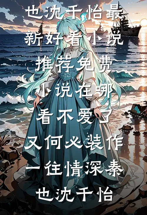 不爱了，又何必装作一往情深秦也沈千怡最新好看小说推荐_免费小说在哪看不爱了，又何必装作一往情深(秦也沈千怡)