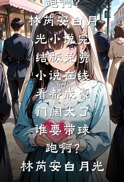 都成豪门阔太了，谁要带球跑啊？林芮安白月光小说完结版_免费小说在线看都成豪门阔太了，谁要带球跑啊？(林芮安白月光)