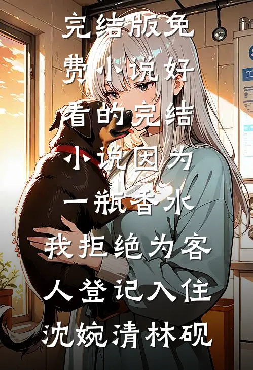 因为一瓶香水，我拒绝为客人登记入住沈婉清林砚完结版免费小说_好看的完结小说因为一瓶香水，我拒绝为客人登记入住(沈婉清林砚)