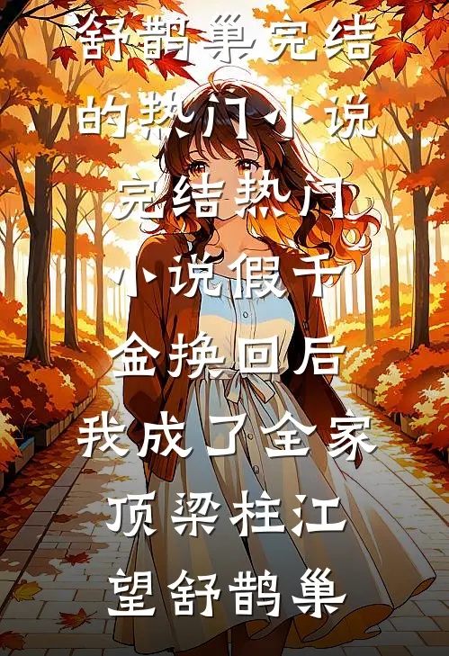 假千金换回后，我成了全家顶梁柱(江望舒鹊巢)完结的热门小说_完结热门小说假千金换回后，我成了全家顶梁柱(江望舒鹊巢)