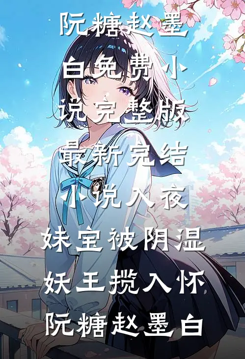 入夜，妹宝被阴湿妖王揽入怀(阮糖赵墨白)免费小说完整版_最新完结小说入夜，妹宝被阴湿妖王揽入怀阮糖赵墨白