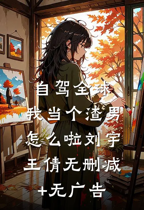 自驾全球，我当个渣男怎么啦刘宇王倩无删减+无广告