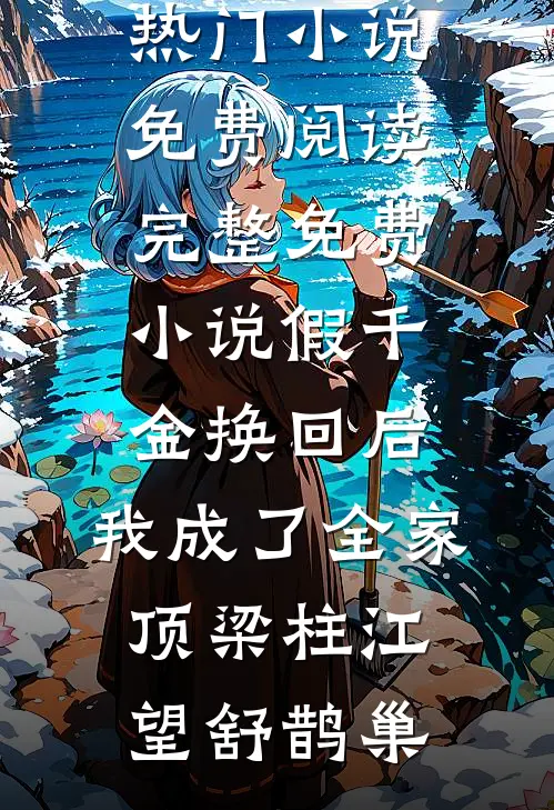 假千金换回后，我成了全家顶梁柱(江望舒鹊巢)热门小说免费阅读_完整免费小说假千金换回后，我成了全家顶梁柱(江望舒鹊巢)