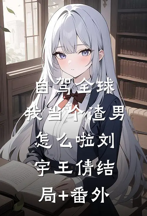 自驾全球，我当个渣男怎么啦刘宇王倩结局+番外