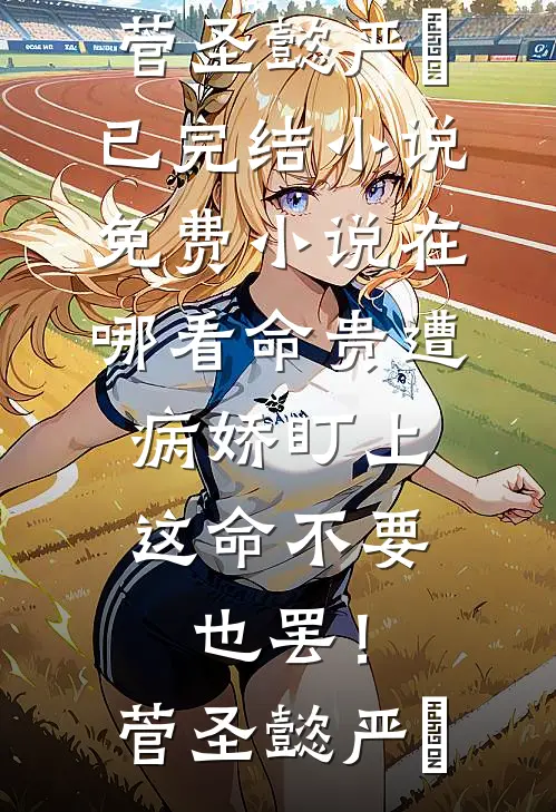 命贵遭病娇盯上，这命不要也罢！(菅圣懿严燊)已完结小说_免费小说在哪看命贵遭病娇盯上，这命不要也罢！菅圣懿严燊