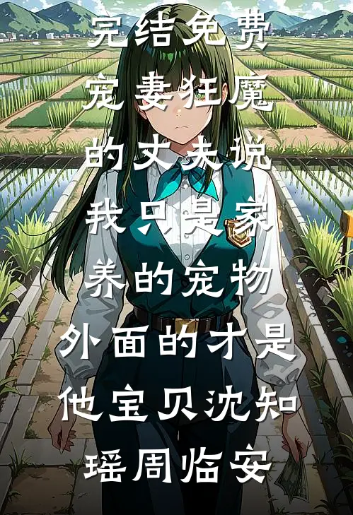 宠妻狂魔的丈夫说我只是家养的宠物，外面的才是他宝贝(沈知瑶周临安)热门的小说_小说完结免费宠妻狂魔的丈夫说我只是家养的宠物，外面的才是他宝贝沈知瑶周临安