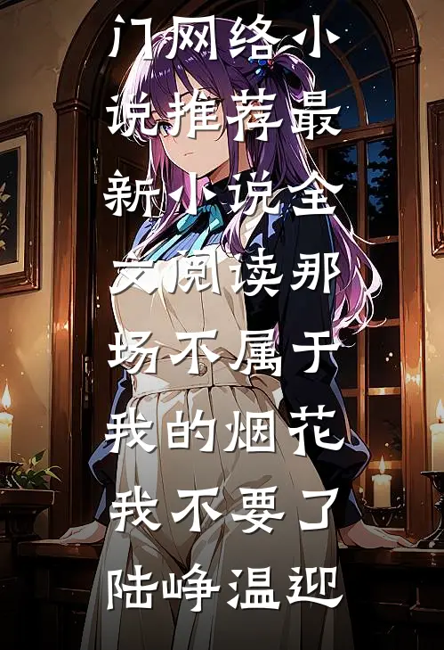 那场不属于我的烟花，我不要了陆峥温迎热门网络小说推荐_最新小说全文阅读那场不属于我的烟花，我不要了(陆峥温迎)