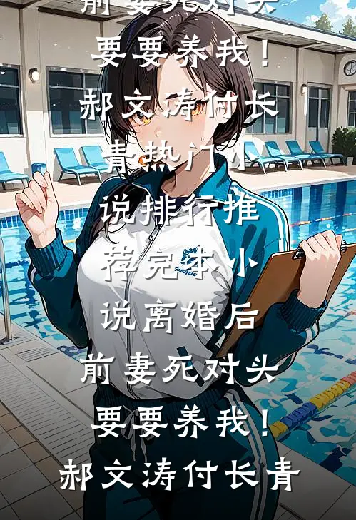 离婚后，前妻死对头要要养我！(郝文涛付长青)热门小说排行_推荐完本小说离婚后，前妻死对头要要养我！(郝文涛付长青)
