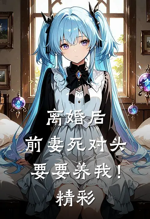 离婚后，前妻死对头要要养我！精彩