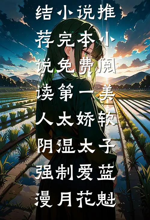 第一美人太娇软，阴湿太子强制爱(蓝漫月花魁)最新完结小说推荐_完本小说免费阅读第一美人太娇软，阴湿太子强制爱(蓝漫月花魁)