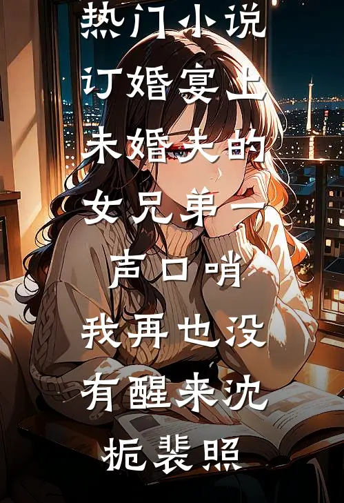 订婚宴上，未婚夫的女兄弟一声口哨，我再也没有醒来沈栀裴照完整版小说_免费热门小说订婚宴上，未婚夫的女兄弟一声口哨，我再也没有醒来(沈栀裴照)