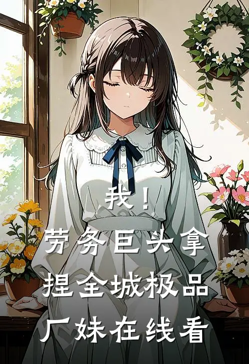 我！劳务巨头，拿捏全城极品厂妹在线看