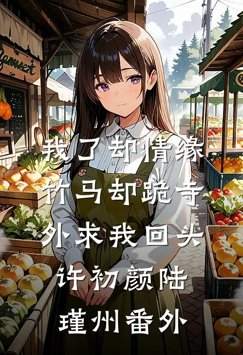 我了却情缘，竹马却跪寺外求我回头许初颜陆瑾州番外